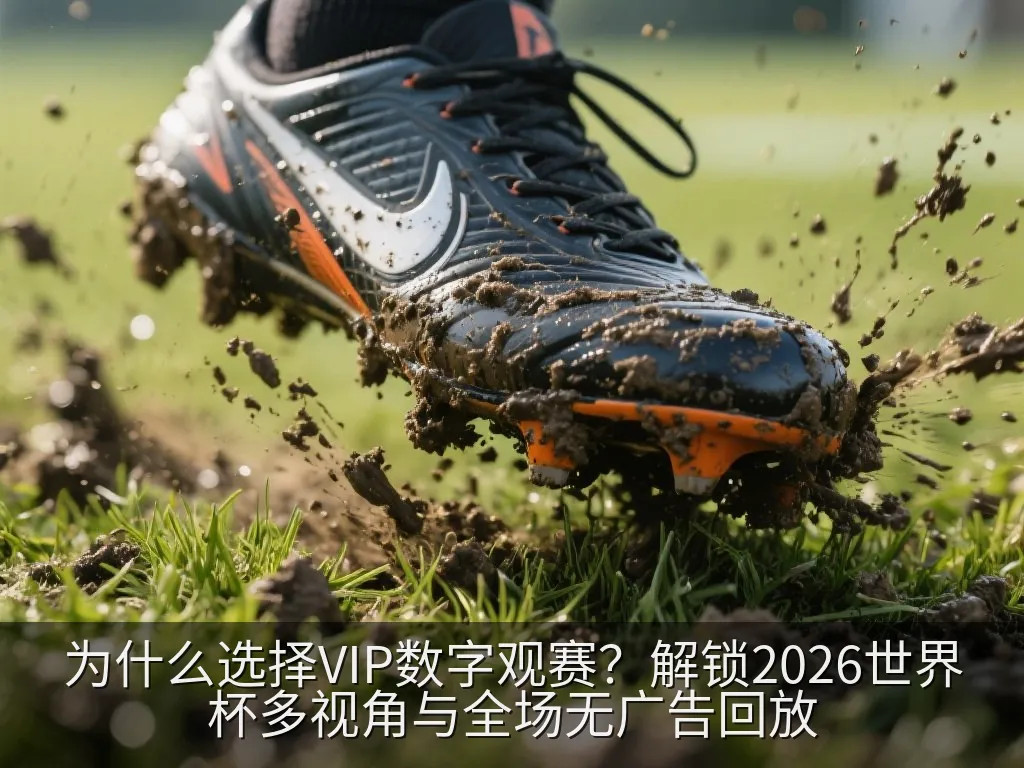 为什么选择VIP数字观赛？解锁2026世界杯多视角与全场无广告回放